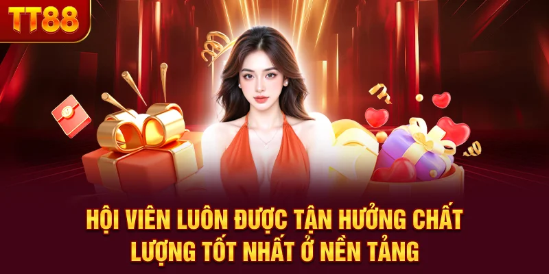 Hội viên luôn được tận hưởng chất lượng tốt nhất ở nền tảng