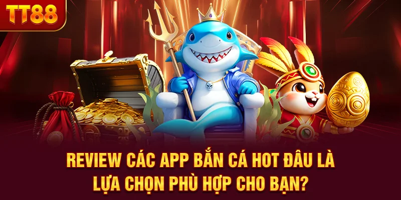 Review Các App Bắn Cá Hot - Đâu Là Lựa Chọn Phù Hợp Cho Bạn?